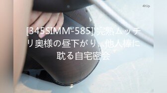 [345SIMM-585] 完熟ムッチリ奥様の昼下がり…他人棒に耽る自宅密会