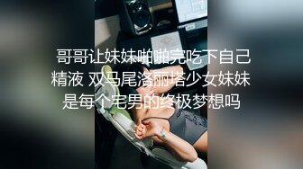  哥哥让妹妹啪啪完吃下自己精液 双马尾洛丽塔少女妹妹是每个宅男的终极梦想吗