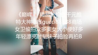 《巅峰❤️精品》价值千元推特大神电报gucci88888商场女卫偸拍众多美女大小便好多年轻漂亮时髦妹子拍脸再拍B