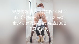 果冻传媒情人节特辑91CM-233《名媛千金艳遇记》美乳嫩穴无套顶操花心 高清1080P原版首发