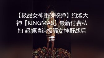 【极品女神重磅核弹】约炮大神『KINGMAS』最新付费私拍 超颜清纯极骚女神野战后续