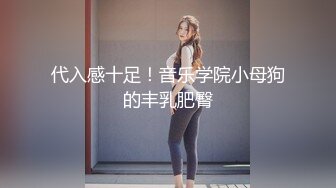 代入感十足！音乐学院小母狗的丰乳肥臀