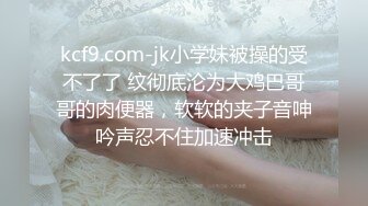 kcf9.com-jk小学妹被操的受不了了 纹彻底沦为大鸡巴哥哥的肉便器，软软的夹子音呻吟声忍不住加速冲击