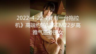 2022-4-22《我有一台拖拉机》高端约啪175CM22岁高雅气质外围女