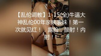 【乱伦调教】1-15(全)牛逼大神乱伦00年亲姨表妹！第一次就见红！，露脸，颜射！内射！!