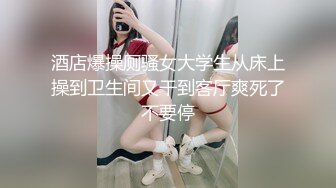 车模下海激情夜大长腿美女小姐姐，被纹身男各种姿势操，蹲着特写舔屌，穿着高跟鞋抬腿操，卫生间扶着马桶后入