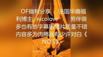 ❤OF福利分享❤㊙法国华裔福利博主⭐nicolove⭐▶▶男伴很多也有些字幕剧情片质量不错内容多为肉搏战有少许对白《NO.5》