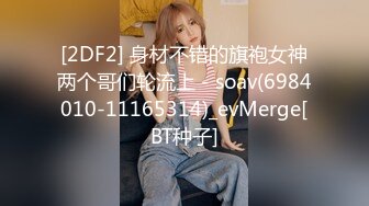 [2DF2] 身材不错的旗袍女神两个哥们轮流上 - soav(6984010-11165314)_evMerge[BT种子]