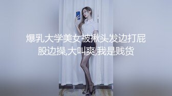 爆乳大学美女被揪头发边打屁股边操,大叫爽,我是贱货