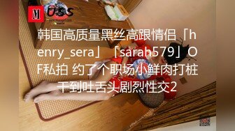 韩国高质量黑丝高跟情侣「henry_sera」「sarah579」OF私拍 约了个职场小鲜肉打桩干到吐舌头剧烈性交2