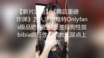 【新片速遞】《精品重磅❤️炸弹》万人求档推特Onlyfans极品肥臀肥鲍反差母狗性奴bibia疯狂性爱调教无尿点上来就弄