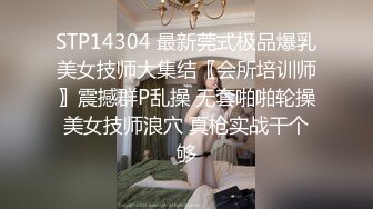 STP14304 最新莞式极品爆乳美女技师大集结〖会所培训师〗震撼群P乱操 无套啪啪轮操美女技师浪穴 真枪实战干个够