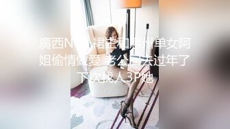 廣西NTR 裙主和惠州单女阿姐偷情做愛 老公回去过年了下次找人3P她