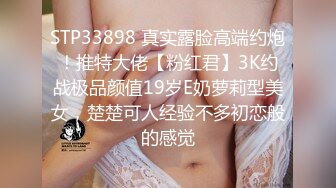 STP33898 真实露脸高端约炮！推特大佬【粉红君】3K约战极品颜值19岁E奶萝莉型美女，楚楚可人经验不多初恋般的感觉