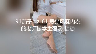 91茄子 qz-61 爱穿风骚内衣的老师被学生强暴-糖糖