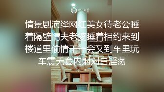 情景剧演绎网红美女待老公睡着隔壁情夫老婆睡着相约来到楼道里偷情干一会又到车里玩车震无套内射对白淫荡