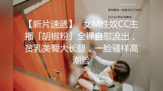 【新片速遞】✨女M性奴CC主播「胡椒粉」全裸自慰流出，贫乳美臀大长腿，一脸骚样高潮脸