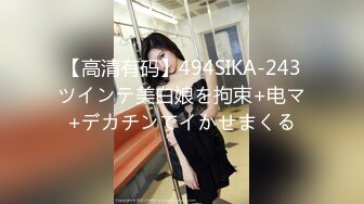 【高清有码】494SIKA-243ツインテ美白娘を拘束+电マ+デカチンでイかせまくる