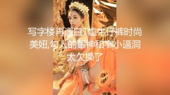 写字楼再遇白T恤牛仔裤时尚美妞,勾人的眼神和窄小逼洞太欠操了