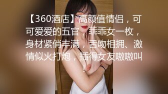 【360酒店】高颜值情侣，可可爱爱的五官，乖乖女一枚，身材紧俏丰满，舌吻相拥、激情似火打炮，插得女友嗷嗷叫！