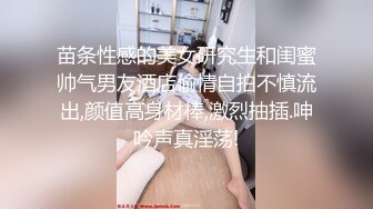 苗条性感的美女研究生和闺蜜帅气男友酒店偷情自拍不慎流出,颜值高身材棒,激烈抽插.呻吟声真淫荡!