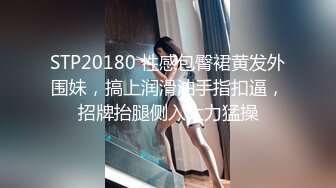 STP20180 性感包臀裙黄发外围妹，搞上润滑油手指扣逼，招牌抬腿侧入大力猛操