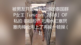 被男友开发调教而成的泰国群P女王「unicorn_2808」OF私拍 御姐粉色死库水肛塞屄塞肉棒全用上了再挨一顿操 (1)