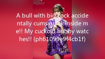 A bull with big cock accidentally cums quick inside me!! My cuckold hubby watches!! (ph61099e9f4cb1f)