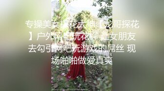 专操美女探花大神【龙哥探花】户外网吧玩花样 让女朋友去勾引网吧玩游戏的屌丝 现场啪啪做爱真爽