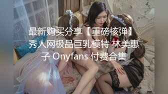 最新购买分享【重磅核弹】 秀人网极品巨乳模特 林美惠子 Onyfans 付费合集