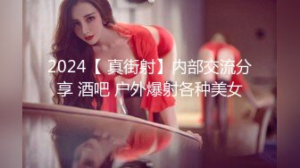 2024【 真街射】内部交流分享 酒吧 户外爆射各种美女