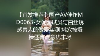 【首发推荐】国产AV佳作MD0063-女优面试员与白丝诱惑素人的做爱实测 嫩穴被爆操还有点意犹未尽