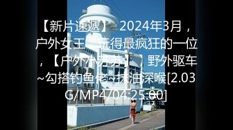 【新片速遞】  2024年3月，户外女王，玩得最疯狂的一位，【户外小苏苏】，野外驱车~勾搭钓鱼佬~抹油深喉[2.03G/MP4/04:25:00]