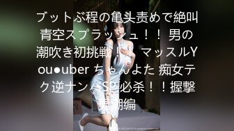 ブットぶ程の亀头责めで絶叫青空スプラッシュ！！ 男の潮吹き初挑戦！！ マッスルYou●uber ちゃんよた 痴女テク逆ナンパSP 必杀！！握撃男潮编