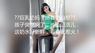 ??巨乳奶妈：挤着奶自慰??、孩子突然哭了，神仙口活儿，这奶水好新鲜，看着就惹火！