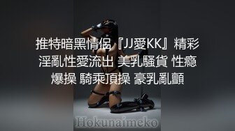 推特暗黑情侶『JJ愛KK』精彩淫亂性愛流出 美乳騷貨 性瘾爆操 騎乘頂操 豪乳亂顫