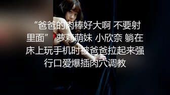 “爸爸的肉棒好大啊 不要射里面” 萝莉萌妹 小欣奈 躺在床上玩手机时被爸爸拉起来强行口爱爆插肉穴调教