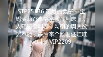 STP25536 可爱的兔子 --宝妈萝莉??从浴室激战到床上，人骚还会叫春，勾引的男人欲罢不能，最后来个颜射还哇哇大叫！ VIP2209