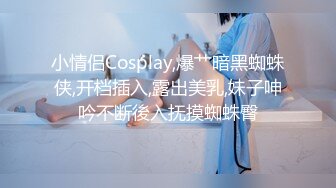 小情侣Cosplay,爆艹暗黑蜘蛛侠,开档插入,露出美乳,妹子呻吟不断後入抚摸蜘蛛臀