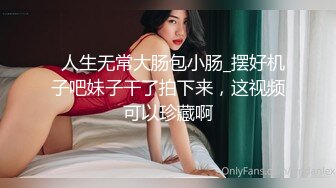   人生无常大肠包小肠_摆好机子吧妹子干了拍下来，这视频可以珍藏啊