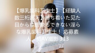 【爆乳歯科卫生士】【経験人数三桁超え】落ち着いた见た目からは想象もできない淫らな爆乳歯科卫生士！ 応募素人、初AV撮影 313