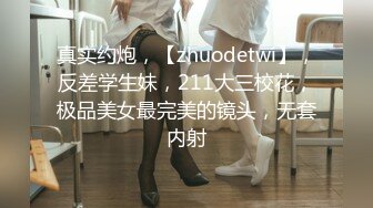 真实约炮，【zhuodetwi】，反差学生妹，211大三校花，极品美女最完美的镜头，无套内射