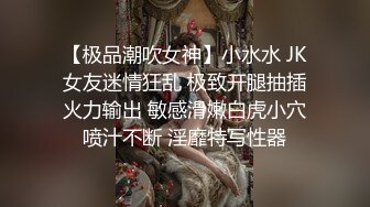 【极品潮吹女神】小水水 JK女友迷情狂乱 极致开腿抽插火力输出 敏感滑嫩白虎小穴喷汁不断 淫靡特写性器