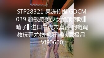 STP28321 果冻传媒 GDCM039 超敏感美少女绝顶潮吹▌晴子▌进口白虎穴真香 狗链调教玩弄尤物 疯狂潮吹真极品 VIP0600