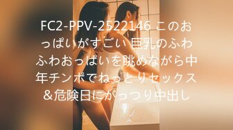 FC2-PPV-2522146 このおっぱいがすごい 巨乳のふわふわおっぱいを眺めながら中年チンポでねっとりセックス＆危険日にがっつり中出し