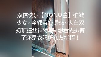 双倍快乐【NONO酱】稚嫩少女~全裸互摸诱惑~大白双奶顶撞丝袜特写~想看先扒裤子还是衣服听狼友指挥！