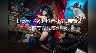 【精品泄密】抖音小YU宝等26位美女图影泄密