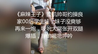 《麻辣王子》腹肌帅哥约操良家00后学生妹，妹子没爽够再来一炮，吸吮大屌张开双腿爆插，操的嗯嗯呻吟