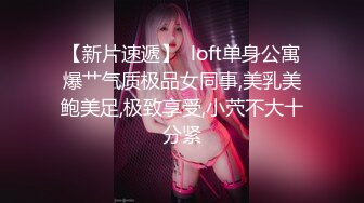 【新片速遞】  loft单身公寓爆艹气质极品女同事,美乳美鲍美足,极致享受,小茓不大十分紧