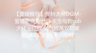 【重磅推荐】推特大神DOM-窒息高质量出品 天生母狗sub犬化全过程 骚气放荡双洞被插满乖巧的给主人吃精